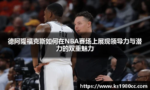 德阿隆福克斯如何在NBA赛场上展现领导力与潜力的双重魅力