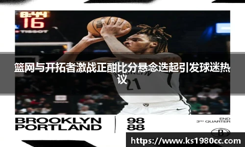 篮网与开拓者激战正酣比分悬念迭起引发球迷热议